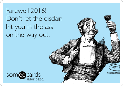 Farewell 2016!
Don't let the disdain
hit you in the ass
on the way out.