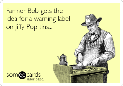 Farmer Bob gets the
idea for a warning label
on Jiffy Pop tins...