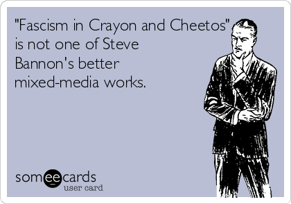 "Fascism in Crayon and Cheetos"
is not one of Steve
Bannon's better
mixed-media works.