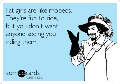 fat-girls-are-like-mopeds-theyre-fun-to-ride-but-you-dont-want-anyone-seeing-you-riding-them-90f9a.png