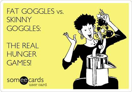 FAT GOGGLES vs.
SKINNY
GOGGLES:

THE REAL
HUNGER
GAMES!