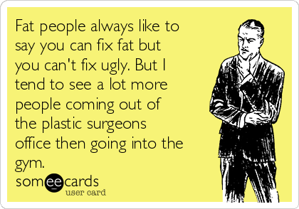 Fat people always like to
say you can fix fat but
you can't fix ugly. But I
tend to see a lot more
people coming out of
the plastic surgeons
office then going into the
gym.