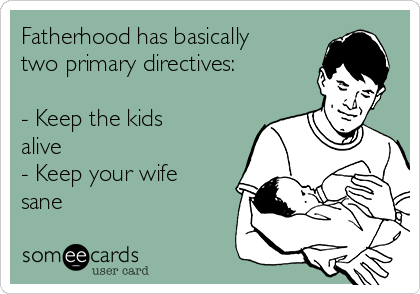 Fatherhood has basically
two primary directives:

- Keep the kids
alive 
- Keep your wife
sane