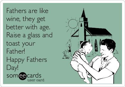 Fathers are like
wine, they get
better with age.
Raise a glass and
toast your
Father! 
Happy Fathers
Day!