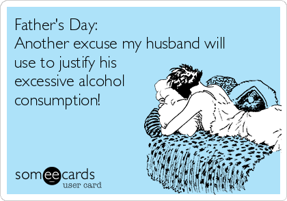Father's Day:
Another excuse my husband will
use to justify his
excessive alcohol
consumption! 