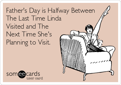 Father's Day is Halfway Between
The Last Time Linda
Visited and The
Next Time She's
Planning to Visit.