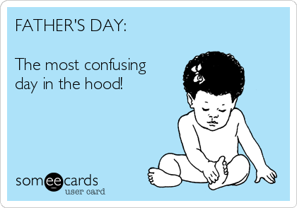 FATHER'S DAY:

The most confusing
day in the hood!
