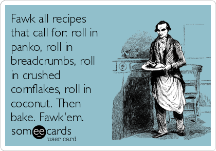 Fawk all recipes
that call for: roll in
panko, roll in
breadcrumbs, roll
in crushed
cornflakes, roll in
coconut. Then
bake. Fawk'em.
