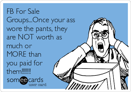FB For Sale
Groups...Once your ass
wore the pants, they
are NOT worth as
much or
MORE than
you paid for
them!!!!!!!