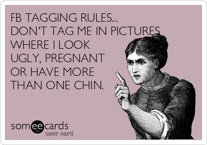 FB TAGGING RULES...
DON'T TAG ME IN PICTURES
WHERE I LOOK
UGLY, PREGNANT
OR HAVE MORE
THAN ONE CHIN. 