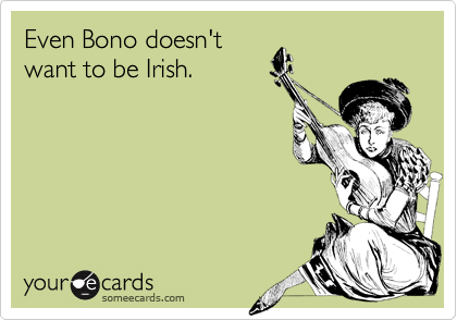 Even Bono doesn't
want to be Irish.