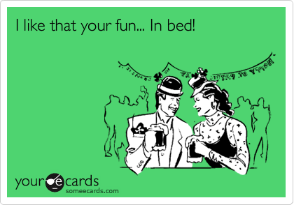I like that your fun... In bed!