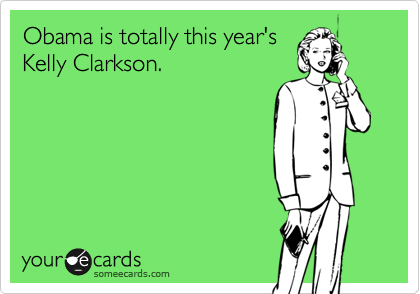 Obama is totally this year's
Kelly Clarkson.