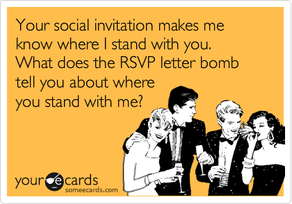 Your social invitation makes me know where I stand with you.  What does the RSVP letter bomb tell you about where
you stand with me?