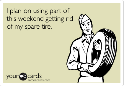 I plan on using part of
this weekend getting rid
of my spare tire.