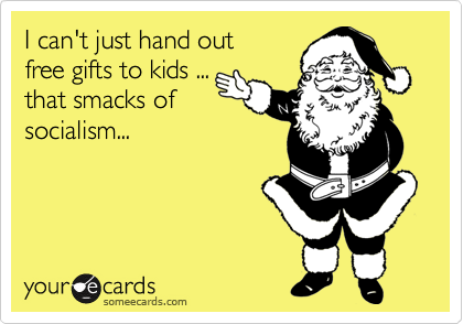I can't just hand out
free gifts to kids ...
that smacks of
socialism...