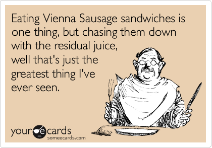 Eating Vienna Sausage sandwiches is one thing, but chasing them down with the residual juice,
well that's just the
greatest thing I've
ever seen.