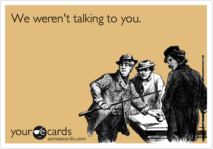 We weren't talking to you.