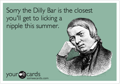 Sorry the Dilly Bar is the closest you'll get to licking a
nipple this summer.