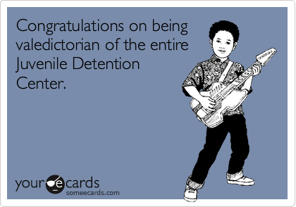 Congratulations on beingvaledictorian of the entireJuvenile DetentionCenter.