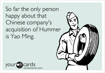 So far the only person
happy about that
Chinese company's 
acquisition of Hummer
is Yao Ming.