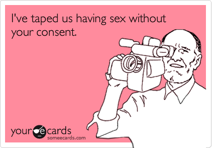I've taped us having sex without your consent.