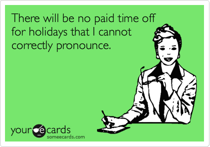 There will be no paid time off
for holidays that I cannot
correctly pronounce.
