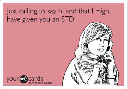Just calling to say hi and that I might have given you an STD.