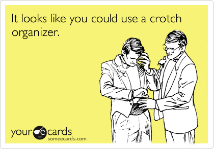 It looks like you could use a crotch organizer.
