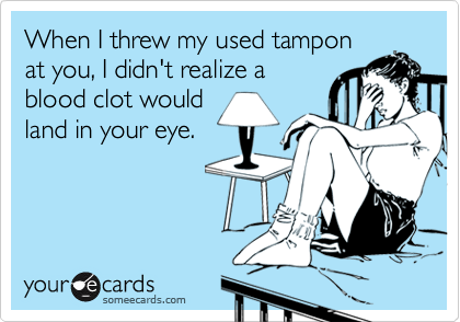 When I threw my used tamponat you, I didn't realize ablood clot wouldland in your eye.