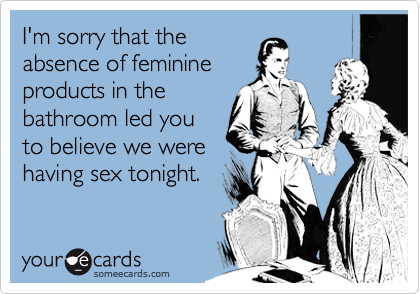 I'm sorry that theabsence of feminineproducts in thebathroom led youto believe we werehaving sex tonight.