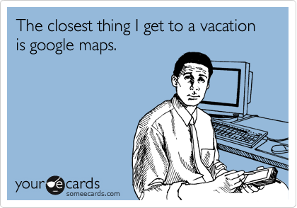 The closest thing I get to a vacation is google maps.