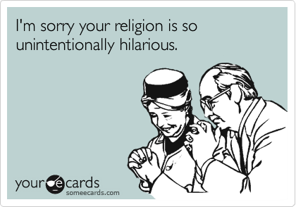 I'm sorry your religion is so unintentionally hilarious.