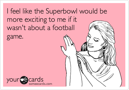 I feel like the Superbowl would be more exciting to me if it
wasn't about a football
game.