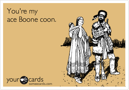 You're my 
ace Boone coon.
