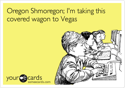 Oregon Shmoregon; I'm taking this covered wagon to Vegas
