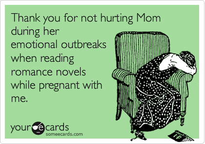 Thank you for not hurting Mom during her
emotional outbreaks
when reading
romance novels
while pregnant with
me.