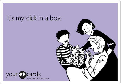 
It's my dick in a box