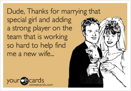 Dude, Thanks for marrying that 
special girl and adding 
a strong player on the
team that is working 
so hard to help find
me a new wife... 