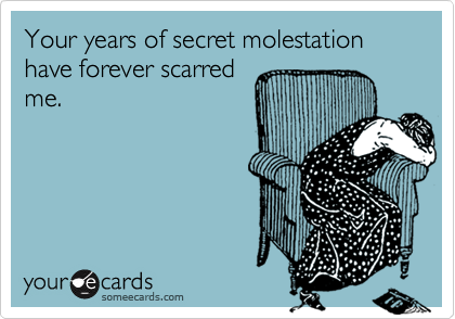 Your years of secret molestation have forever scarred
me.