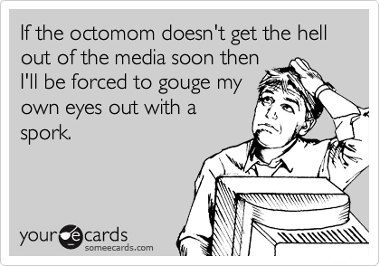 If the octomom doesn't get the hell out of the media soon then
I'll be forced to gouge my
own eyes out with a
spork.