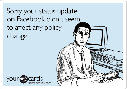 Sorry your status update
on Facebook didn't seem
to affect any policy
change.