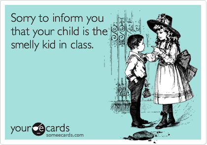 Sorry to inform youthat your child is thesmelly kid in class.