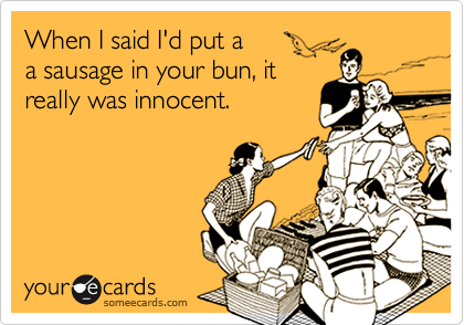 When I said I'd put a a sausage in your bun, it really was innocent.