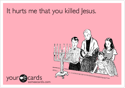 It hurts me that you killed Jesus.