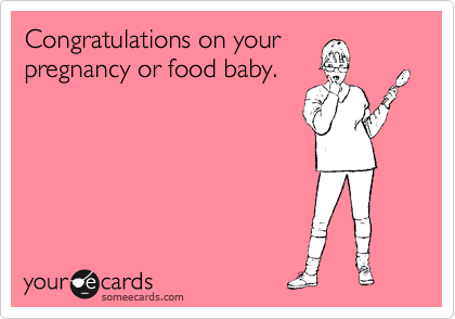 Congratulations on your
pregnancy or food baby.