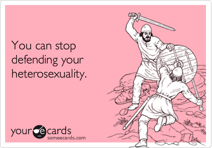 You can stopdefending yourheterosexuality.