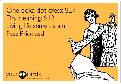 One poka-dot dress: $27
Dry cleaning: $12
Living life semen stain
free: Priceless!