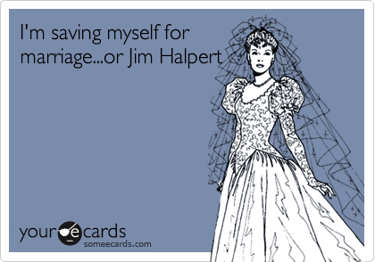 I'm saving myself for
marriage...or Jim Halpert