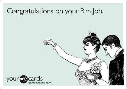 Congratulations on your Rim Job.